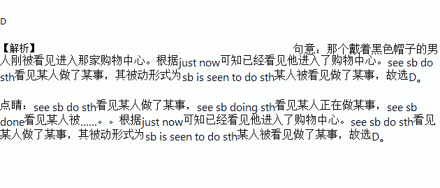 The man with a black hat was seen the shopping mall just now.A. enter B. entering C. entered D. to enter 题目和参考答案 青夏教育精英家教网 